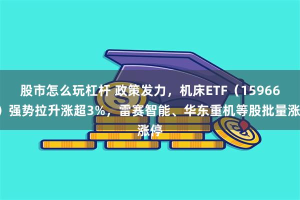 股市怎么玩杠杆 政策发力，机床ETF（159663）强势拉升涨超3%，雷赛智能、华东重机等股批量涨停