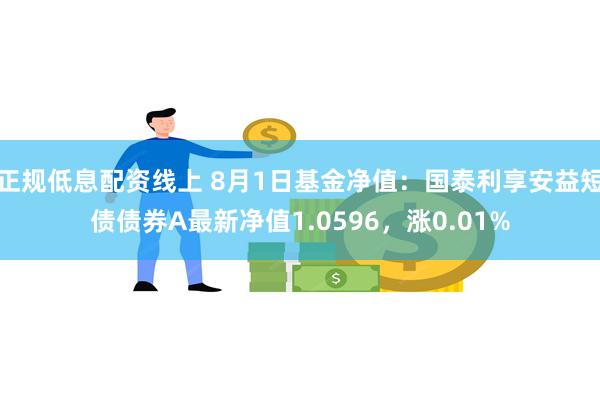 正规低息配资线上 8月1日基金净值：国泰利享安益短债债券A最新净值1.0596，涨0.01%