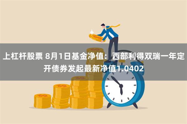 上杠杆股票 8月1日基金净值：西部利得双瑞一年定开债券发起最新净值1.0402