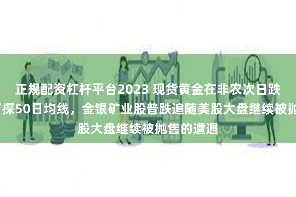 正规配资杠杆平台2023 现货黄金在非农次日跌超1.3%下探50日均线，金银矿业股普跌追随美股大盘继续被抛售的遭遇