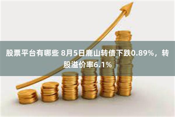 股票平台有哪些 8月5日鹿山转债下跌0.89%，转股溢价率6.1%