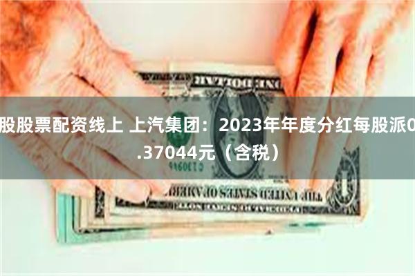 股股票配资线上 上汽集团：2023年年度分红每股派0.37044元（含税）