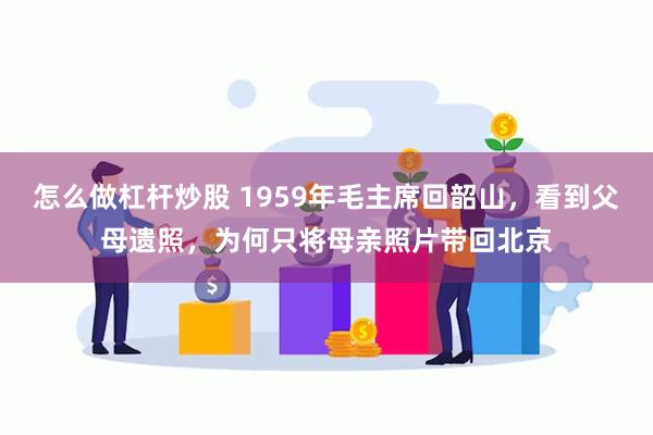 怎么做杠杆炒股 1959年毛主席回韶山，看到父母遗照，为何只将母亲照片带回北京