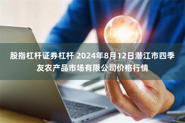 股指杠杆证券杠杆 2024年8月12日潜江市四季友农产品市场有限公司价格行情