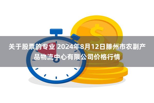 关于股票的专业 2024年8月12日滕州市农副产品物流中心有限公司价格行情