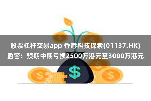 股票杠杆交易app 香港科技探索(01137.HK)盈警：预期中期亏损2500万港元至3000万港元