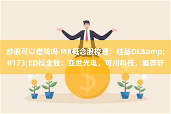 炒股可以借钱吗 MR概念股梳理：硅基OL&#173;ED概念股：亚世光电，可川科技，雅葆轩