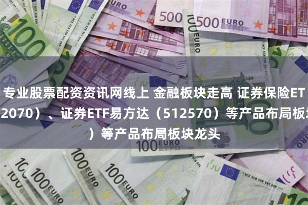 专业股票配资资讯网线上 金融板块走高 证券保险ETF（512070）、证券ETF易方达（512570）等产品布局板块龙头