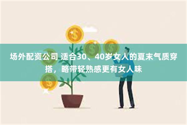 场外配资公司 适合30、40岁女人的夏末气质穿搭，略带轻熟感更有女人味