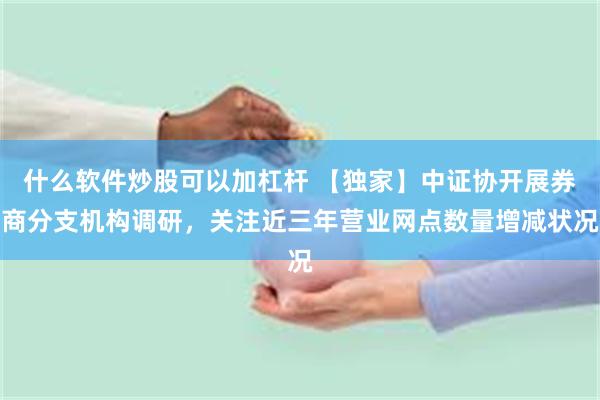 什么软件炒股可以加杠杆 【独家】中证协开展券商分支机构调研，关注近三年营业网点数量增减状况