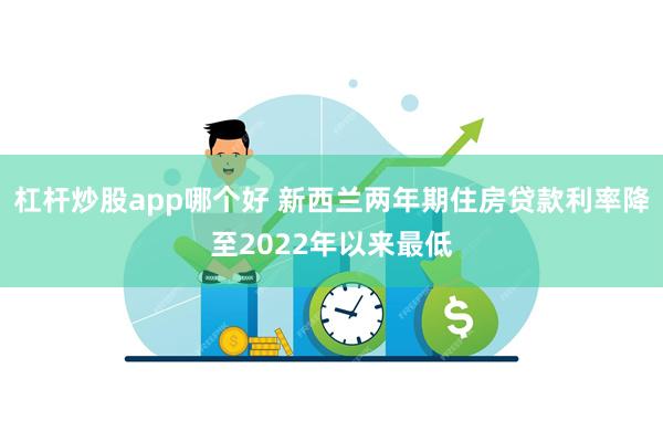 杠杆炒股app哪个好 新西兰两年期住房贷款利率降至2022年以来最低