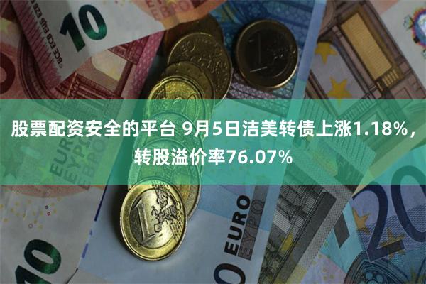 股票配资安全的平台 9月5日洁美转债上涨1.18%，转股溢价率76.07%