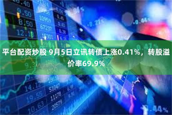 平台配资炒股 9月5日立讯转债上涨0.41%，转股溢价率69.9%