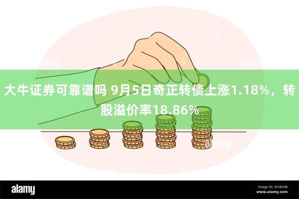 大牛证券可靠谱吗 9月5日奇正转债上涨1.18%，转股溢价率18.86%