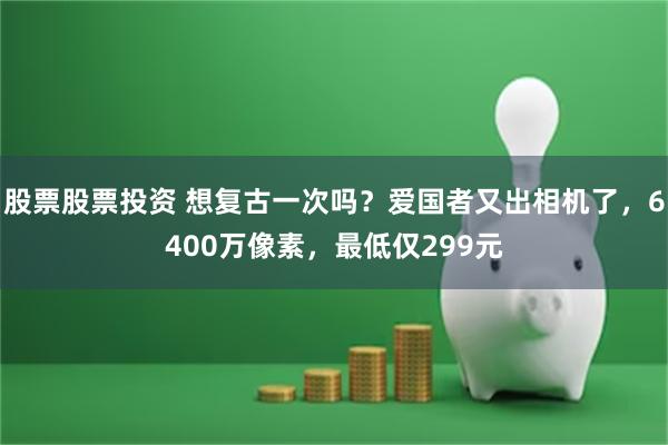 股票股票投资 想复古一次吗？爱国者又出相机了，6400万像素，最低仅299元