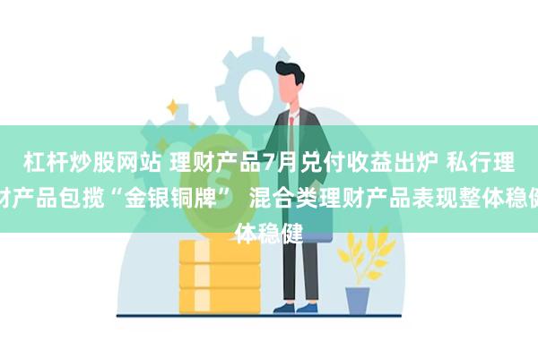 杠杆炒股网站 理财产品7月兑付收益出炉 私行理财产品包揽“金银铜牌”  混合类理财产品表现整体稳健