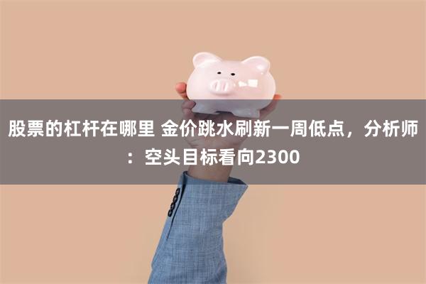 股票的杠杆在哪里 金价跳水刷新一周低点，分析师：空头目标看向2300