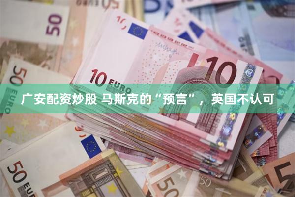 广安配资炒股 马斯克的“预言”，英国不认可