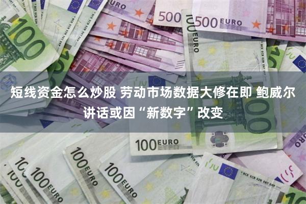 短线资金怎么炒股 劳动市场数据大修在即 鲍威尔讲话或因“新数字”改变