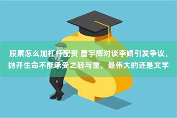 股票怎么加杠杆配资 董宇辉对谈李娟引发争议，抛开生命不能承受之轻与重，最伟大的还是文学