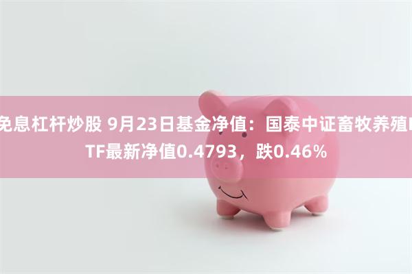 免息杠杆炒股 9月23日基金净值：国泰中证畜牧养殖ETF最新净值0.4793，跌0.46%