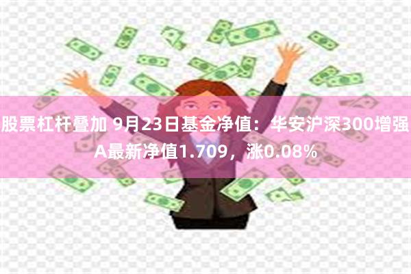 股票杠杆叠加 9月23日基金净值：华安沪深300增强A最新净值1.709，涨0.08%