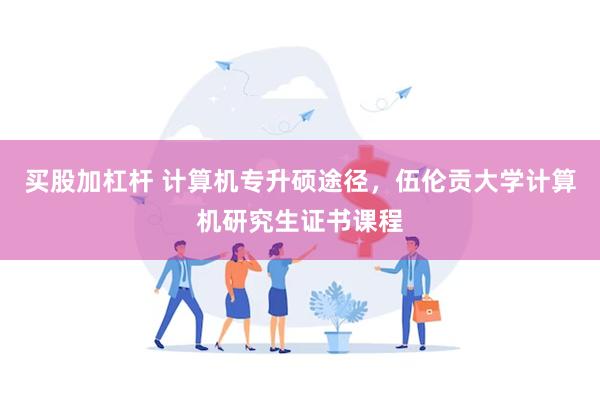 买股加杠杆 计算机专升硕途径，伍伦贡大学计算机研究生证书课程