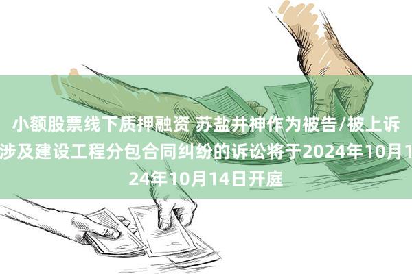 小额股票线下质押融资 苏盐井神作为被告/被上诉人的1起涉及建设工程分包合同纠纷的诉讼将于2024年10月14日开庭