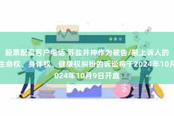 股票配资客户电话 苏盐井神作为被告/被上诉人的1起涉及生命权、身体权、健康权纠纷的诉讼将于2024年10月9日开庭