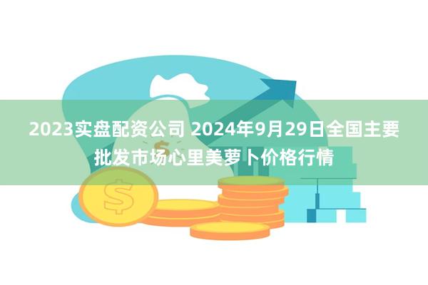 2023实盘配资公司 2024年9月29日全国主要批发市场心里美萝卜价格行情