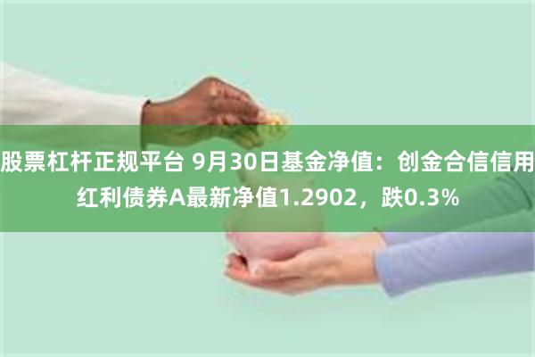 股票杠杆正规平台 9月30日基金净值：创金合信信用红利债券A最新净值1.2902，跌0.3%