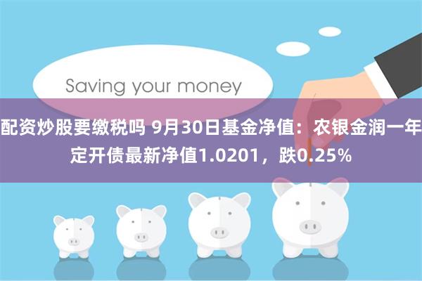 配资炒股要缴税吗 9月30日基金净值：农银金润一年定开债最新净值1.0201，跌0.25%