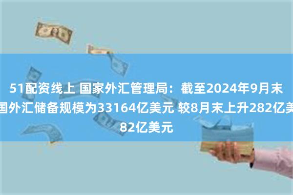 51配资线上 国家外汇管理局：截至2024年9月末我国外汇储备规模为33164亿美元 较8月末上升282亿美元