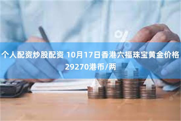 个人配资炒股配资 10月17日香港六福珠宝黄金价格29270港币/两