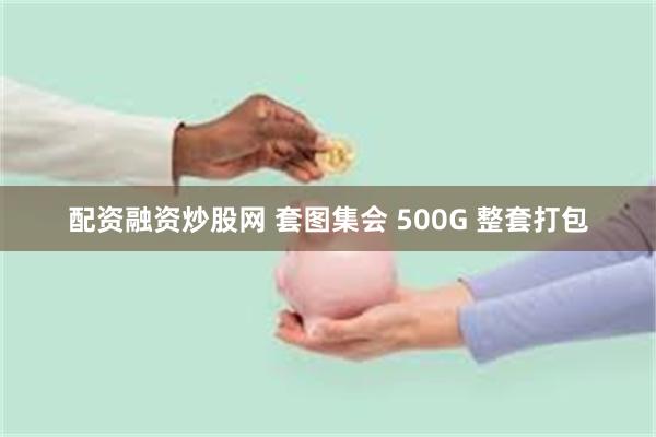 配资融资炒股网 套图集会 500G 整套打包