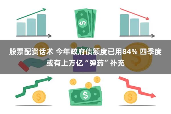 股票配资话术 今年政府债额度已用84% 四季度或有上万亿“弹药”补充