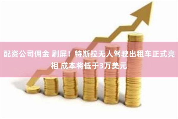 配资公司佣金 刷屏！特斯拉无人驾驶出租车正式亮相 成本将低于3万美元