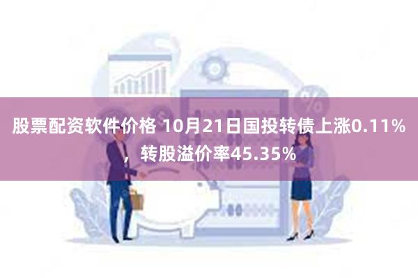 股票配资软件价格 10月21日国投转债上涨0.11%，转股溢价率45.35%