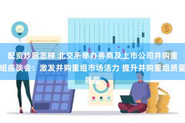 配资炒股怎样 北交所举办券商及上市公司并购重组座谈会：激发并购重组市场活力 提升并购重组质量