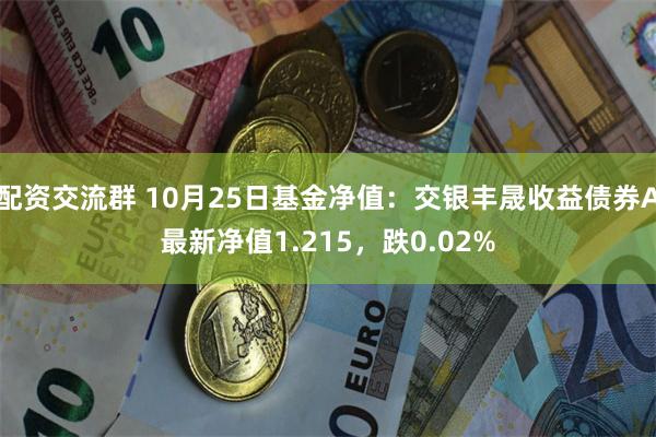 配资交流群 10月25日基金净值：交银丰晟收益债券A最新净值1.215，跌0.02%