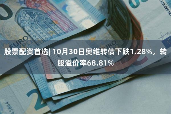 股票配资首选| 10月30日奥维转债下跌1.28%，转股溢价率68.81%