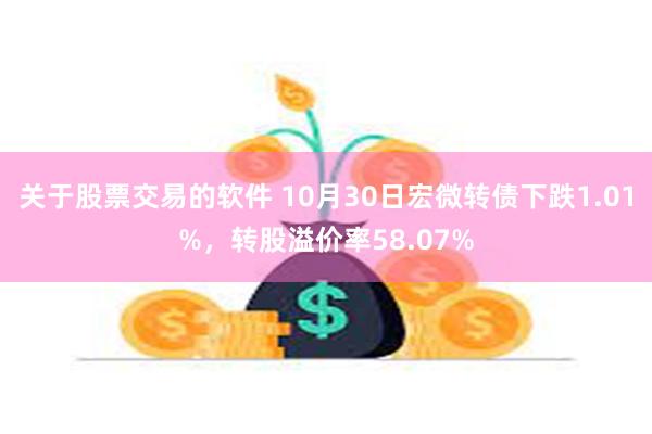 关于股票交易的软件 10月30日宏微转债下跌1.01%，转股溢价率58.07%