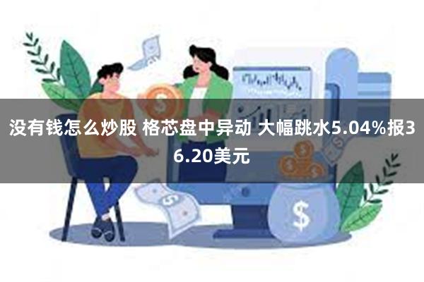 没有钱怎么炒股 格芯盘中异动 大幅跳水5.04%报36.20美元