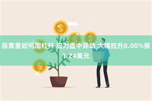 股票里如何加杠杆 宏力盘中异动 大幅拉升8.00%报1.24美元