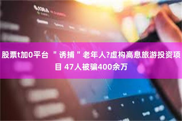 股票t加0平台 ＂诱捕＂老年人?虚构高息旅游投资项目 47人被骗400余万