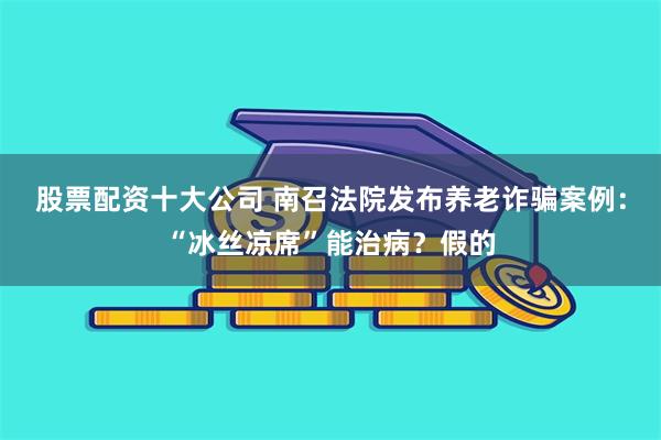 股票配资十大公司 南召法院发布养老诈骗案例：“冰丝凉席”能治病？假的