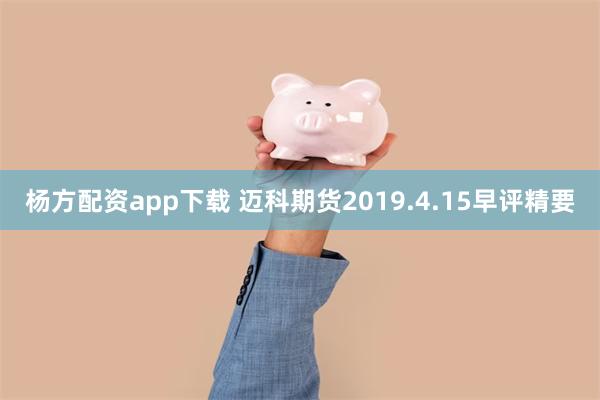 杨方配资app下载 迈科期货2019.4.15早评精要