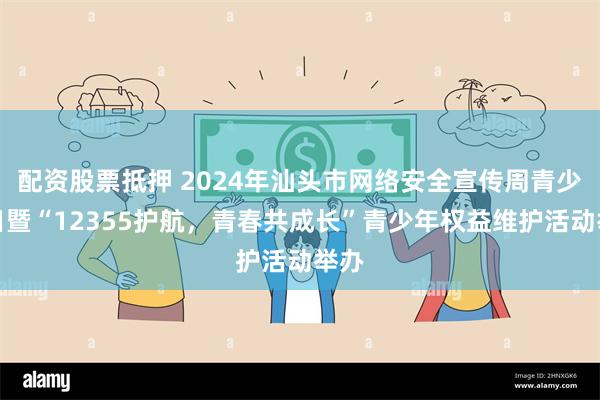 配资股票抵押 2024年汕头市网络安全宣传周青少年日暨“12355护航，青春共成长”青少年权益维护活动举办