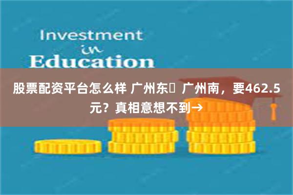 股票配资平台怎么样 广州东⇌广州南，要462.5元？真相意想不到→