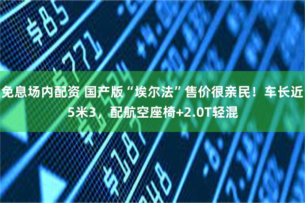 免息场内配资 国产版“埃尔法”售价很亲民！车长近5米3，配航空座椅+2.0T轻混